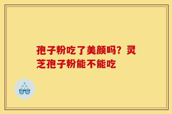 孢子粉吃了美颜吗?灵芝孢子粉能不能吃-第1张图片-灵芝之家 孢子粉吃了美颜吗?灵芝孢子粉能不能吃-第1张图片-灵芝之家