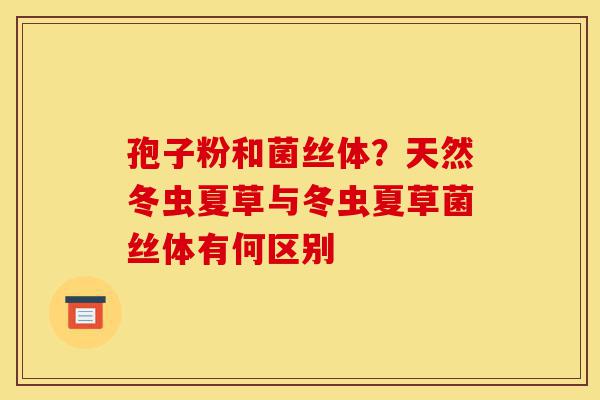 孢子粉和菌丝体?天然冬虫夏草与冬虫夏草菌丝体有何区别-第1张图片-灵芝之家 孢子粉和菌丝体?天然冬虫夏草与冬虫夏草菌丝体有何区别-第1张图片-灵芝之家