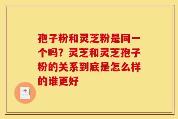 孢子粉和灵芝粉是同一个吗?灵芝和灵芝孢子粉的关系到底是怎么样的谁更好-第1张图片-灵芝之家 孢子粉和灵芝粉是同一个吗?灵芝和灵芝孢子粉的关系到底是怎么样的谁更好-第1张图片-灵芝之家