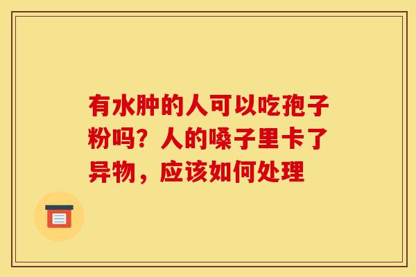 有水肿的人可以吃孢子粉吗?人的嗓子里卡了异物,应该如何处理-第1张图片-灵芝之家 有水肿的人可以吃孢子粉吗?人的嗓子里卡了异物,应该如何处理-第1张图片-灵芝之家