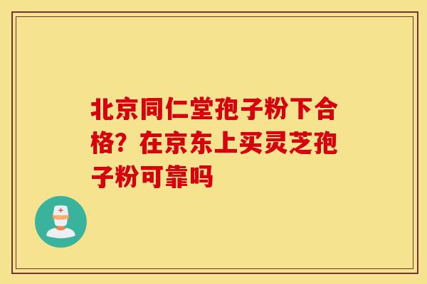 北京同仁堂孢子粉下合格?在京东上买灵芝孢子粉可靠吗-第1张图片-灵芝之家 北京同仁堂孢子粉下合格?在京东上买灵芝孢子粉可靠吗-第1张图片-灵芝之家