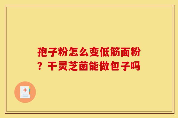 孢子粉怎么变低筋面粉?干灵芝菌能做包子吗-第1张图片-灵芝之家 孢子粉怎么变低筋面粉?干灵芝菌能做包子吗-第1张图片-灵芝之家
