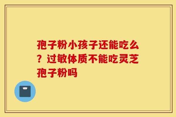 孢子粉小孩子还能吃么？过敏体质不能吃灵芝孢子粉吗-第1张图片-灵芝之家