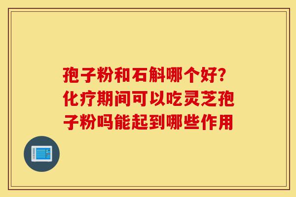 孢子粉和石斛哪个好?化疗期间可以吃灵芝孢子粉吗能起到哪些作用-第1张图片-灵芝之家 孢子粉和石斛哪个好?化疗期间可以吃灵芝孢子粉吗能起到哪些作用-第1张图片-灵芝之家