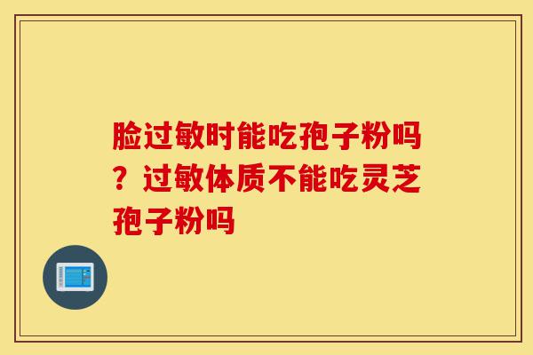 脸过敏时能吃孢子粉吗?过敏体质不能吃灵芝孢子粉吗-第1张图片-灵芝之家 脸过敏时能吃孢子粉吗?过敏体质不能吃灵芝孢子粉吗-第1张图片-灵芝之家