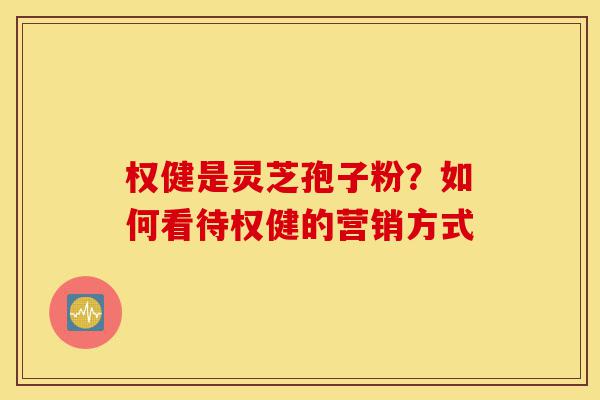 权健是灵芝孢子粉?如何看待权健的营销方式-第1张图片-灵芝之家 权健是灵芝孢子粉?如何看待权健的营销方式-第1张图片-灵芝之家