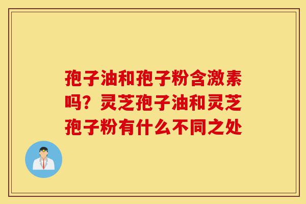 孢子油和孢子粉含激素吗?灵芝孢子油和灵芝孢子粉有什么不同之处-第1张图片-灵芝之家 孢子油和孢子粉含激素吗?灵芝孢子油和灵芝孢子粉有什么不同之处-第1张图片-灵芝之家