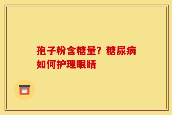 孢子粉含糖量?糖尿病如何护理眼睛-第1张图片-灵芝之家 孢子粉含糖量?糖尿病如何护理眼睛-第1张图片-灵芝之家