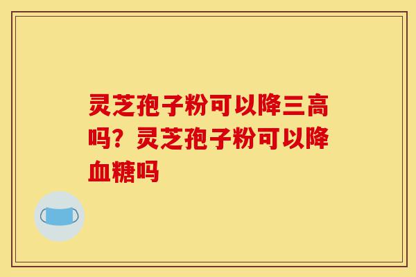 灵芝孢子粉可以降三高吗?灵芝孢子粉可以降血糖吗-第1张图片-灵芝之家 灵芝孢子粉可以降三高吗?灵芝孢子粉可以降血糖吗-第1张图片-灵芝之家