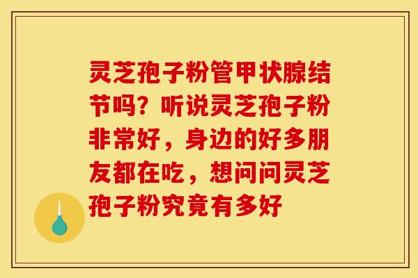 灵芝孢子粉管甲状腺结节吗？听说灵芝孢子粉非常好，身边的好多朋友都在吃，想问问灵芝孢子粉究竟有多好-第1张图片-灵芝之家