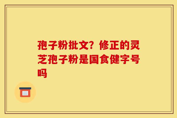孢子粉批文?修正的灵芝孢子粉是国食健字号吗-第1张图片-灵芝之家 孢子粉批文?修正的灵芝孢子粉是国食健字号吗-第1张图片-灵芝之家