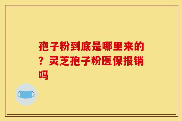 孢子粉到底是哪里来的?灵芝孢子粉医保报销吗-第1张图片-灵芝之家 孢子粉到底是哪里来的?灵芝孢子粉医保报销吗-第1张图片-灵芝之家
