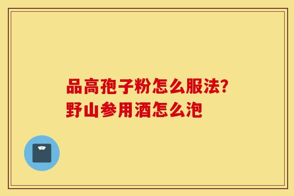 品高孢子粉怎么服法?野山参用酒怎么泡-第1张图片-灵芝之家 品高孢子粉怎么服法?野山参用酒怎么泡-第1张图片-灵芝之家