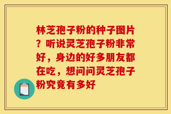 林芝孢子粉的种子图片？听说灵芝孢子粉非常好，身边的好多朋友都在吃，想问问灵芝孢子粉究竟有多好-第1张图片-灵芝之家