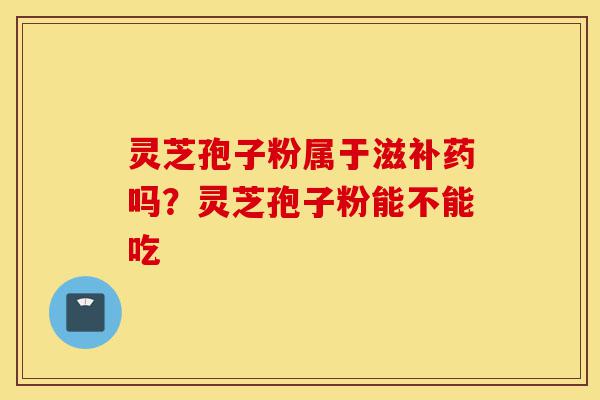 灵芝孢子粉属于滋补药吗?灵芝孢子粉能不能吃-第1张图片-灵芝之家 灵芝孢子粉属于滋补药吗?灵芝孢子粉能不能吃-第1张图片-灵芝之家