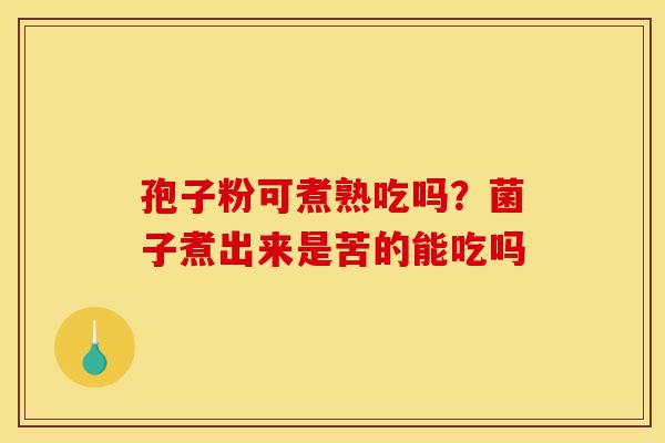 孢子粉可煮熟吃吗?菌子煮出来是苦的能吃吗-第1张图片-灵芝之家 孢子粉可煮熟吃吗?菌子煮出来是苦的能吃吗-第1张图片-灵芝之家