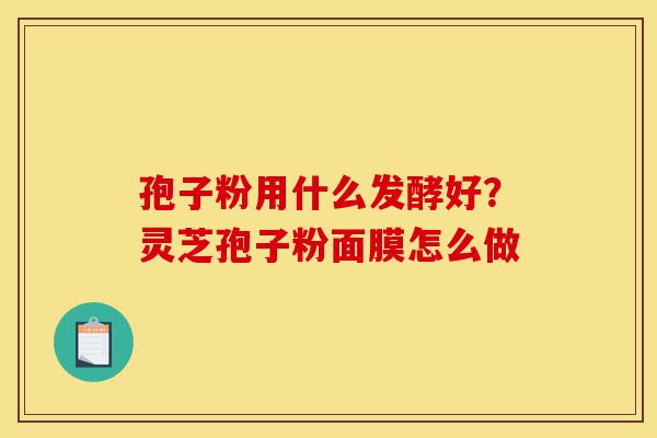 孢子粉用什么发酵好?灵芝孢子粉面膜怎么做-第1张图片-灵芝之家 孢子粉用什么发酵好?灵芝孢子粉面膜怎么做-第1张图片-灵芝之家