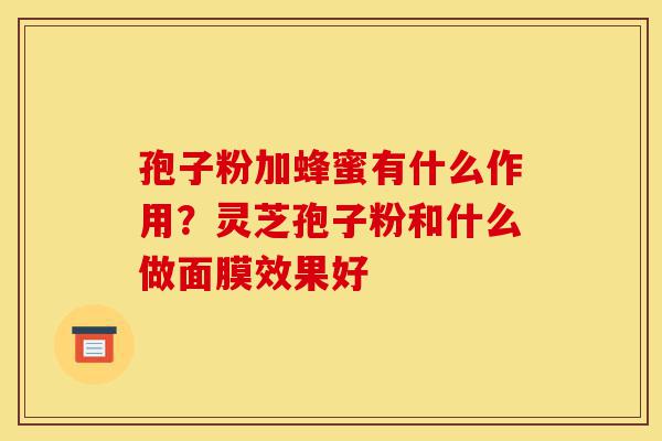 孢子粉加蜂蜜有什么作用?灵芝孢子粉和什么做面膜效果好-第1张图片-灵芝之家 孢子粉加蜂蜜有什么作用?灵芝孢子粉和什么做面膜效果好-第1张图片-灵芝之家