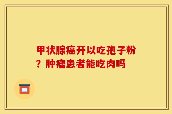 甲状腺癌开以吃孢子粉?肿瘤患者能吃肉吗-第1张图片-灵芝之家 甲状腺癌开以吃孢子粉?肿瘤患者能吃肉吗-第1张图片-灵芝之家