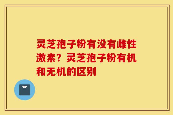 灵芝孢子粉有没有雌性激素?灵芝孢子粉有机和无机的区别-第1张图片-灵芝之家 灵芝孢子粉有没有雌性激素?灵芝孢子粉有机和无机的区别-第1张图片-灵芝之家
