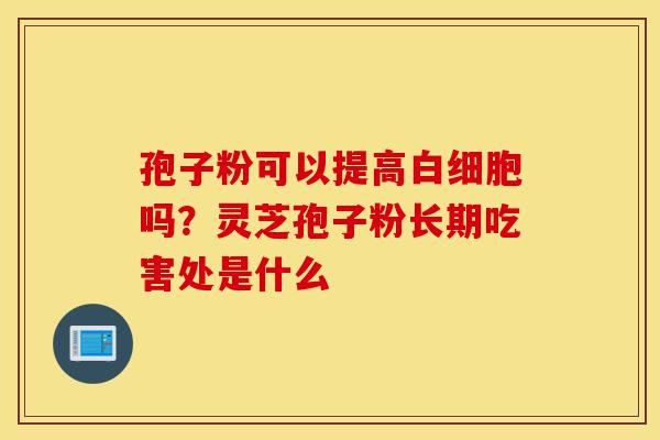 孢子粉可以提高白细胞吗?灵芝孢子粉长期吃害处是什么-第1张图片-灵芝之家 孢子粉可以提高白细胞吗?灵芝孢子粉长期吃害处是什么-第1张图片-灵芝之家