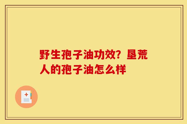 野生孢子油功效?垦荒人的孢子油怎么样-第1张图片-灵芝之家 野生孢子油功效?垦荒人的孢子油怎么样-第1张图片-灵芝之家
