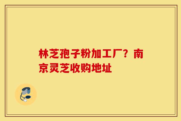 林芝孢子粉加工厂?南京灵芝收购地址-第1张图片-灵芝之家 林芝孢子粉加工厂?南京灵芝收购地址-第1张图片-灵芝之家