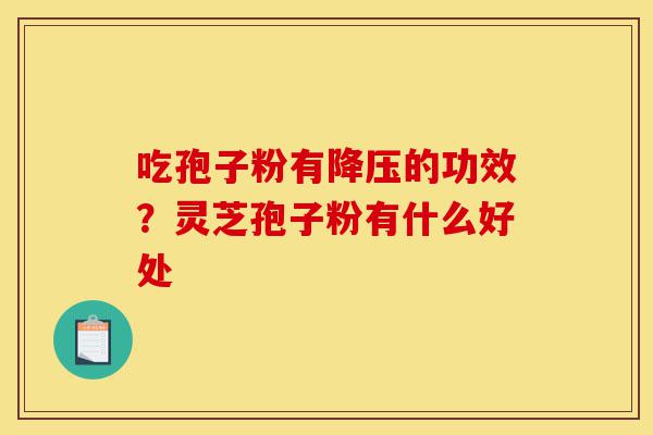 吃孢子粉有降压的功效?灵芝孢子粉有什么好处-第1张图片-灵芝之家 吃孢子粉有降压的功效?灵芝孢子粉有什么好处-第1张图片-灵芝之家
