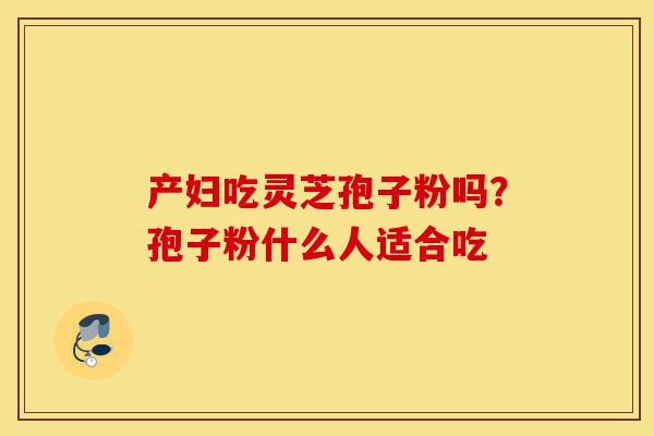 产妇吃灵芝孢子粉吗?孢子粉什么人适合吃-第1张图片-灵芝之家 产妇吃灵芝孢子粉吗?孢子粉什么人适合吃-第1张图片-灵芝之家