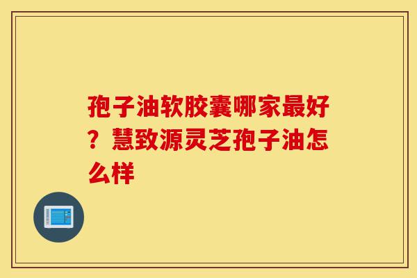 孢子油软胶囊哪家最好?慧致源灵芝孢子油怎么样-第1张图片-灵芝之家 孢子油软胶囊哪家最好?慧致源灵芝孢子油怎么样-第1张图片-灵芝之家