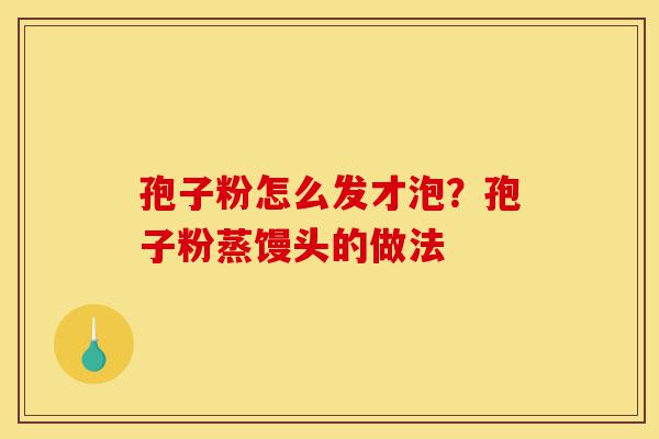 孢子粉怎么发才泡?孢子粉蒸馒头的做法-第1张图片-灵芝之家 孢子粉怎么发才泡?孢子粉蒸馒头的做法-第1张图片-灵芝之家