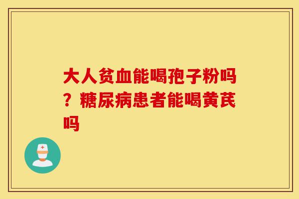 大人贫血能喝孢子粉吗?糖尿病患者能喝黄芪吗-第1张图片-灵芝之家 大人贫血能喝孢子粉吗?糖尿病患者能喝黄芪吗-第1张图片-灵芝之家