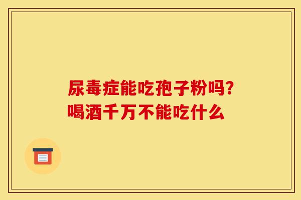 尿毒症能吃孢子粉吗?喝酒千万不能吃什么-第1张图片-灵芝之家 尿毒症能吃孢子粉吗?喝酒千万不能吃什么-第1张图片-灵芝之家