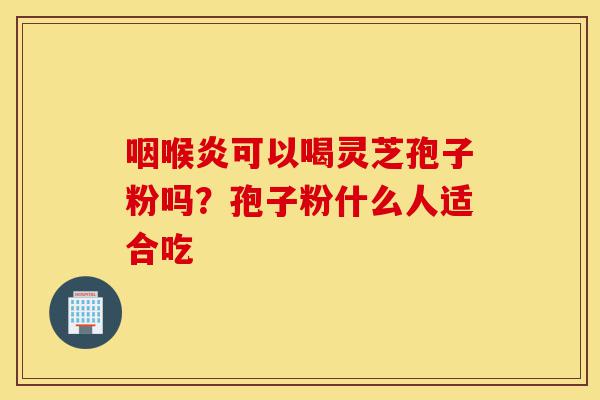 咽喉炎可以喝灵芝孢子粉吗?孢子粉什么人适合吃-第1张图片-灵芝之家 咽喉炎可以喝灵芝孢子粉吗?孢子粉什么人适合吃-第1张图片-灵芝之家