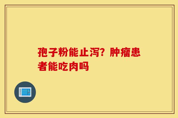 孢子粉能止泻?肿瘤患者能吃肉吗-第1张图片-灵芝之家 孢子粉能止泻?肿瘤患者能吃肉吗-第1张图片-灵芝之家