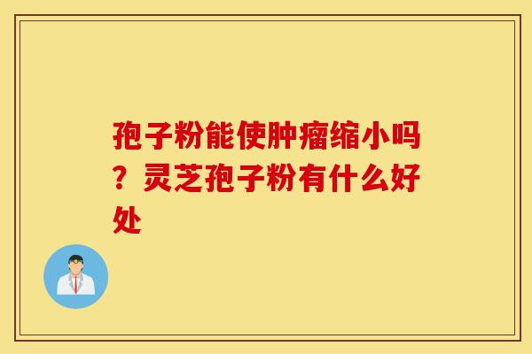 孢子粉能使肿瘤缩小吗?灵芝孢子粉有什么好处-第1张图片-灵芝之家 孢子粉能使肿瘤缩小吗?灵芝孢子粉有什么好处-第1张图片-灵芝之家