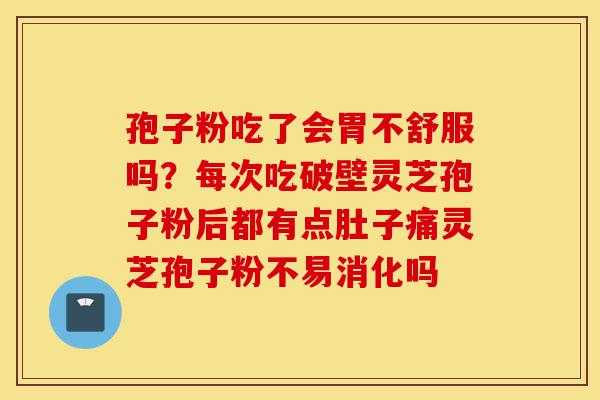 孢子粉吃了会胃不舒服吗？每次吃破壁灵芝孢子粉后都有点肚子痛灵芝孢子粉不易消化吗-第1张图片-灵芝之家