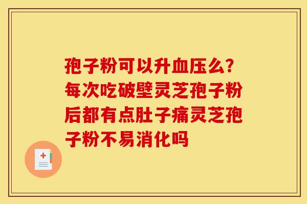 孢子粉可以升血压么?每次吃破壁灵芝孢子粉后都有点肚子痛灵芝孢子粉不易消化吗-第1张图片-灵芝之家 孢子粉可以升血压么?每次吃破壁灵芝孢子粉后都有点肚子痛灵芝孢子粉不易消化吗-第1张图片-灵芝之家