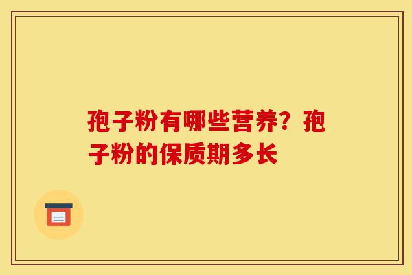 孢子粉有哪些营养?孢子粉的保质期多长-第1张图片-灵芝之家 孢子粉有哪些营养?孢子粉的保质期多长-第1张图片-灵芝之家