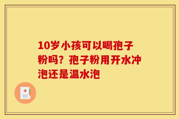 10岁小孩可以喝孢子粉吗?孢子粉用开水冲泡还是温水泡-第1张图片-灵芝之家 10岁小孩可以喝孢子粉吗?孢子粉用开水冲泡还是温水泡-第1张图片-灵芝之家