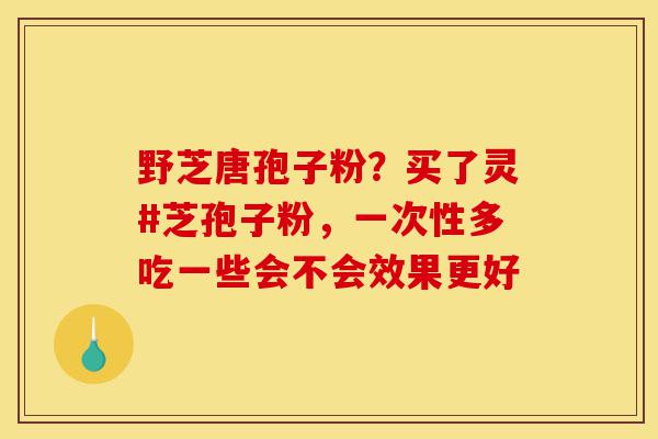野芝唐孢子粉?买了灵#芝孢子粉,一次性多吃一些会不会效果更好-第1张图片-灵芝之家 野芝唐孢子粉?买了灵#芝孢子粉,一次性多吃一些会不会效果更好-第1张图片-灵芝之家