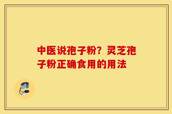 中医说孢子粉?灵芝孢子粉正确食用的用法-第1张图片-灵芝之家 中医说孢子粉?灵芝孢子粉正确食用的用法-第1张图片-灵芝之家