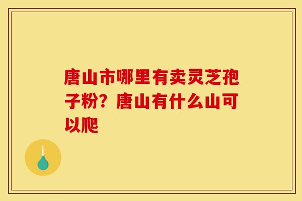 唐山市哪里有卖灵芝孢子粉?唐山有什么山可以爬-第1张图片-灵芝之家 唐山市哪里有卖灵芝孢子粉?唐山有什么山可以爬-第1张图片-灵芝之家