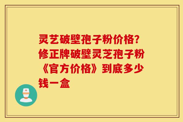 灵艺破壁孢子粉价格?修正牌破壁灵芝孢子粉《官方价格》到底多少钱一盒-第1张图片-灵芝之家 灵艺破壁孢子粉价格?修正牌破壁灵芝孢子粉《官方价格》到底多少钱一盒-第1张图片-灵芝之家