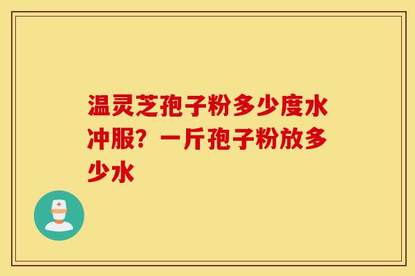温灵芝孢子粉多少度水冲服?一斤孢子粉放多少水-第1张图片-灵芝之家 温灵芝孢子粉多少度水冲服?一斤孢子粉放多少水-第1张图片-灵芝之家