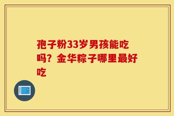 孢子粉33岁男孩能吃吗?金华粽子哪里最好吃-第1张图片-灵芝之家 孢子粉33岁男孩能吃吗?金华粽子哪里最好吃-第1张图片-灵芝之家