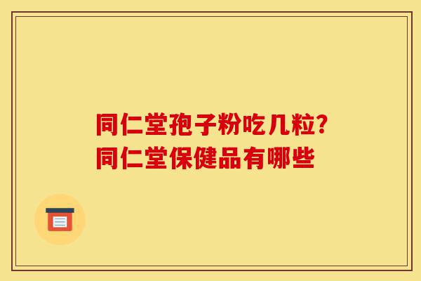 同仁堂孢子粉吃几粒?同仁堂保健品有哪些-第1张图片-灵芝之家 同仁堂孢子粉吃几粒?同仁堂保健品有哪些-第1张图片-灵芝之家