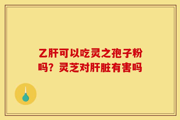 乙肝可以吃灵之孢子粉吗？灵芝对肝脏有害吗-第1张图片-灵芝之家