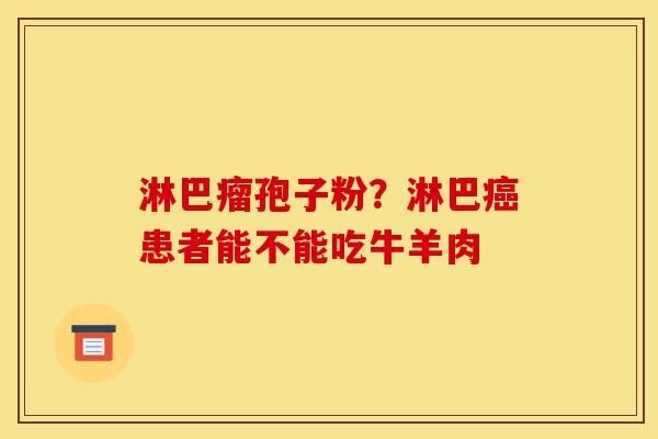淋巴瘤孢子粉?淋巴癌患者能不能吃牛羊肉-第1张图片-灵芝之家 淋巴瘤孢子粉?淋巴癌患者能不能吃牛羊肉-第1张图片-灵芝之家