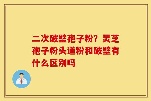 二次破壁孢子粉?灵芝孢子粉头道粉和破壁有什么区别吗-第1张图片-灵芝之家 二次破壁孢子粉?灵芝孢子粉头道粉和破壁有什么区别吗-第1张图片-灵芝之家